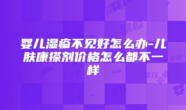 婴儿湿疹不见好怎么办-儿肤康搽剂价格怎么都不一样