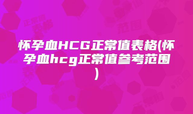怀孕血HCG正常值表格(怀孕血hcg正常值参考范围)
