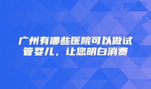 广州有哪些医院可以做试管婴儿，让您明白消费