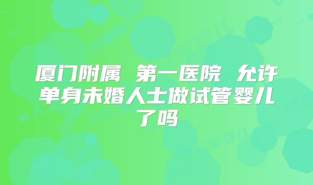 厦门附属 第一医院 允许单身未婚人士做试管婴儿了吗