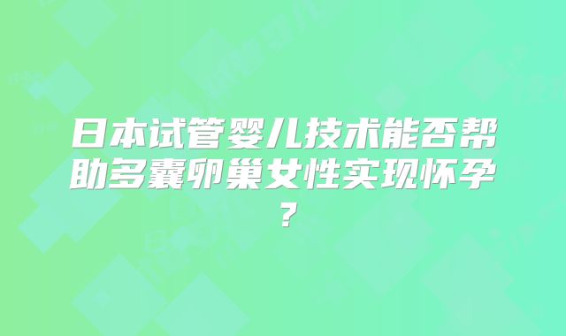 日本试管婴儿技术能否帮助多囊卵巢女性实现怀孕？