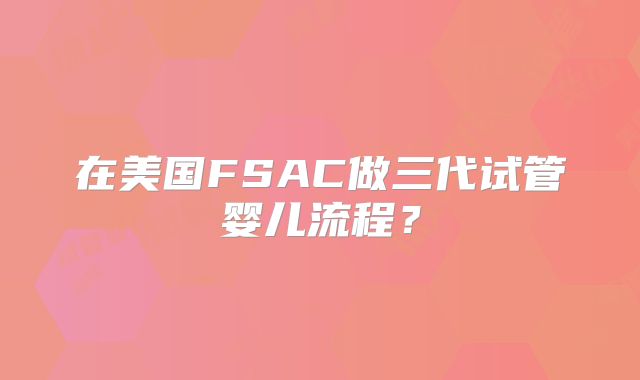 在美国FSAC做三代试管婴儿流程？