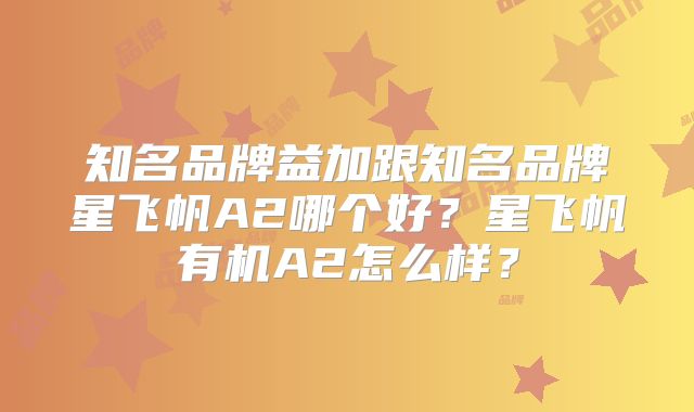 知名品牌益加跟知名品牌星飞帆A2哪个好？星飞帆有机A2怎么样？
