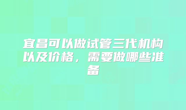 宜昌可以做试管三代机构以及价格，需要做哪些准备