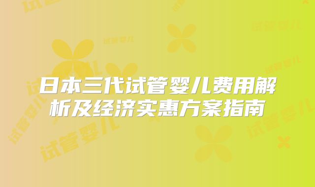 日本三代试管婴儿费用解析及经济实惠方案指南