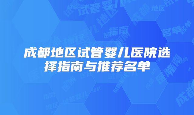 成都地区试管婴儿医院选择指南与推荐名单