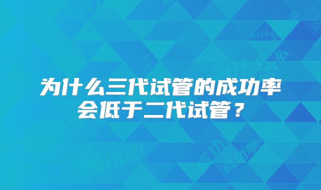 为什么三代试管的成功率会低于二代试管？