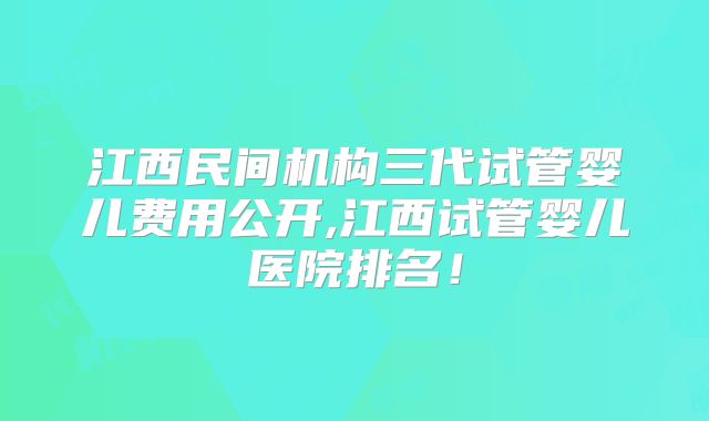 江西民间机构三代试管婴儿费用公开,江西试管婴儿医院排名！