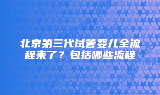 北京第三代试管婴儿全流程来了？包括哪些流程