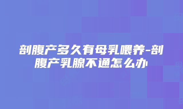 剖腹产多久有母乳喂养-剖腹产乳腺不通怎么办