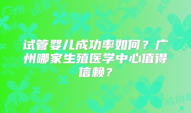 试管婴儿成功率如何？广州哪家生殖医学中心值得信赖？