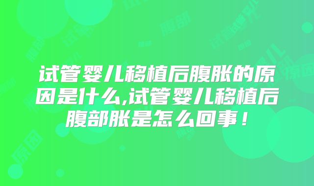 试管婴儿移植后腹胀的原因是什么,试管婴儿移植后腹部胀是怎么回事！