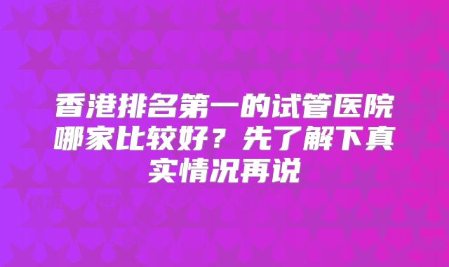 香港排名第一的试管医院哪家比较好？先了解下真实情况再说