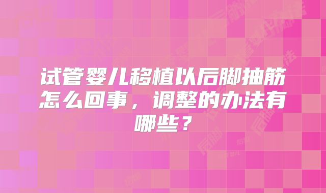 试管婴儿移植以后脚抽筋怎么回事，调整的办法有哪些？