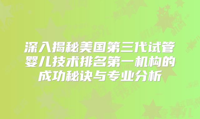 深入揭秘美国第三代试管婴儿技术排名第一机构的成功秘诀与专业分析
