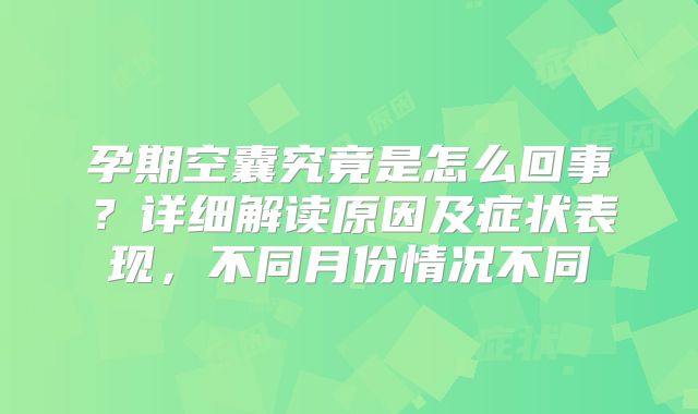 孕期空囊究竟是怎么回事？详细解读原因及症状表现，不同月份情况不同