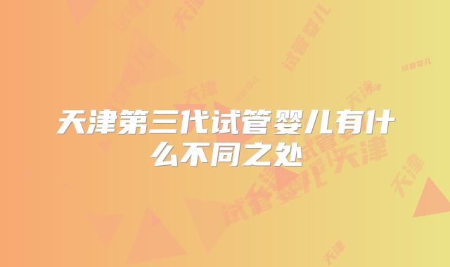 天津第三代试管婴儿有什么不同之处