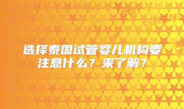 选择泰国试管婴儿机构要注意什么？来了解？