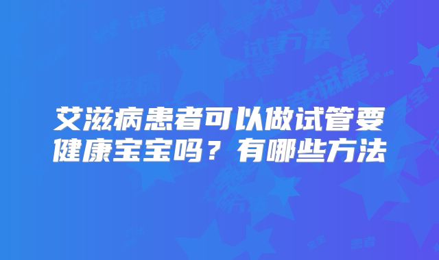 艾滋病患者可以做试管要健康宝宝吗？有哪些方法
