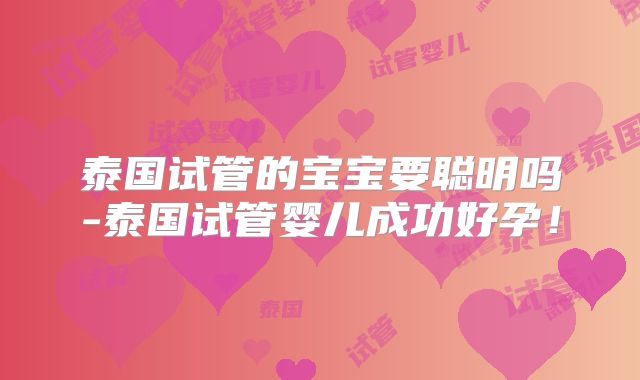 泰国试管的宝宝要聪明吗-泰国试管婴儿成功好孕！