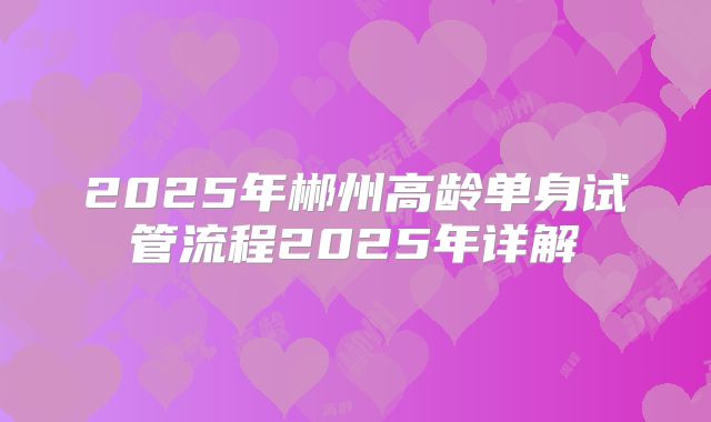 2025年郴州高龄单身试管流程2025年详解