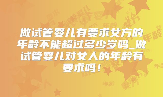 做试管婴儿有要求女方的年龄不能超过多少岁吗_做试管婴儿对女人的年龄有要求吗!