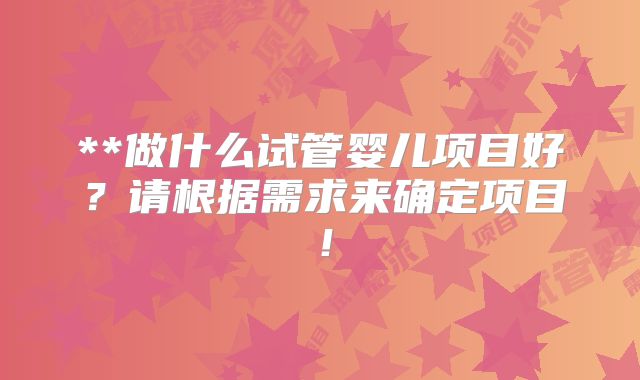 **做什么试管婴儿项目好？请根据需求来确定项目！