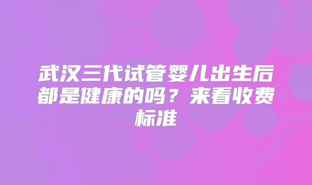 武汉三代试管婴儿出生后都是健康的吗？来看收费标准