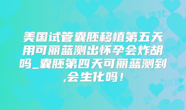 美国试管囊胚移植第五天用可丽蓝测出怀孕会炸胡吗_囊胚第四天可丽蓝测到,会生化吗!