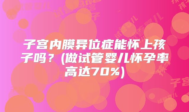 子宫内膜异位症能怀上孩子吗？(做试管婴儿怀孕率高达70%)