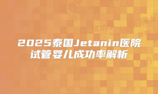 2025泰国Jetanin医院试管婴儿成功率解析