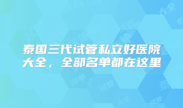 泰国三代试管私立好医院大全，全部名单都在这里