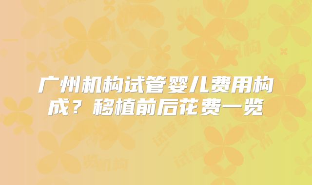 广州机构试管婴儿费用构成？移植前后花费一览