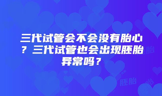 三代试管会不会没有胎心?三代试管也会出现胚胎异常吗?