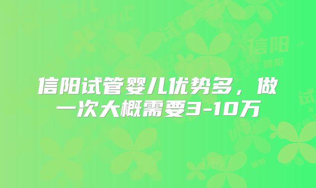 信阳试管婴儿优势多，做一次大概需要3-10万