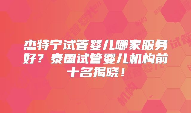 杰特宁试管婴儿哪家服务好？泰国试管婴儿机构前十名揭晓！