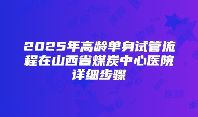 2025年高龄单身试管流程在山西省煤炭中心医院详细步骤
