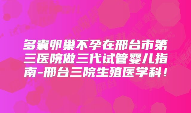 多囊卵巢不孕在邢台市第三医院做三代试管婴儿指南-邢台三院生殖医学科！