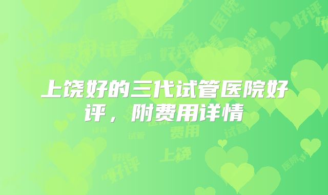 上饶好的三代试管医院好评，附费用详情