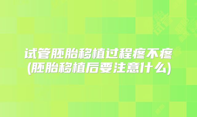 试管胚胎移植过程疼不疼(胚胎移植后要注意什么)