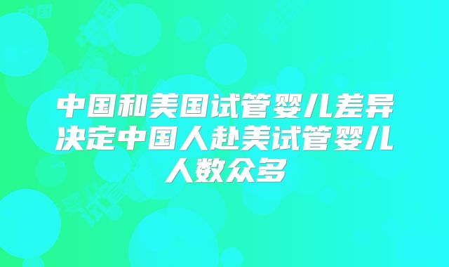 中国和美国试管婴儿差异决定中国人赴美试管婴儿人数众多