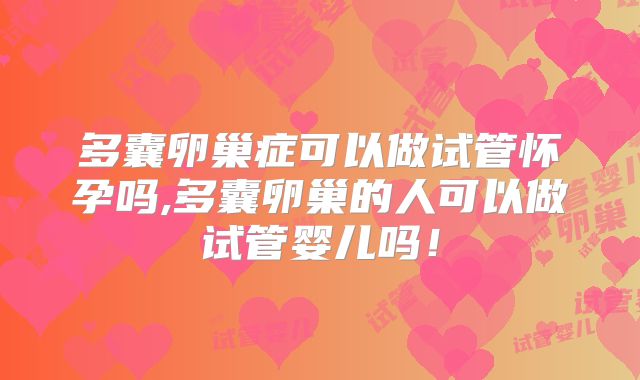 多囊卵巢症可以做试管怀孕吗,多囊卵巢的人可以做试管婴儿吗！