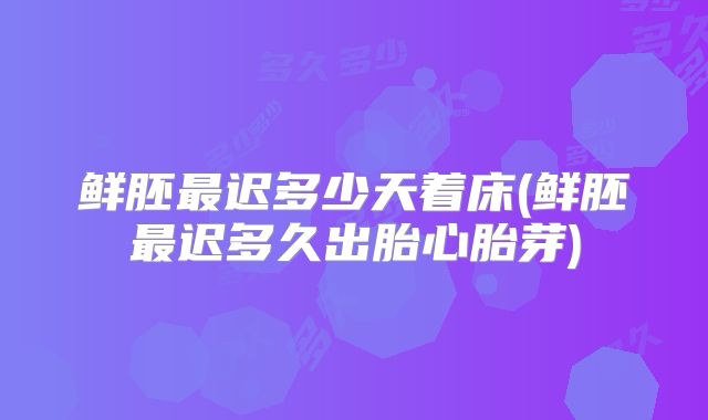 鲜胚最迟多少天着床(鲜胚最迟多久出胎心胎芽)