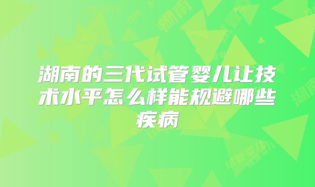 湖南的三代试管婴儿让技术水平怎么样能规避哪些疾病