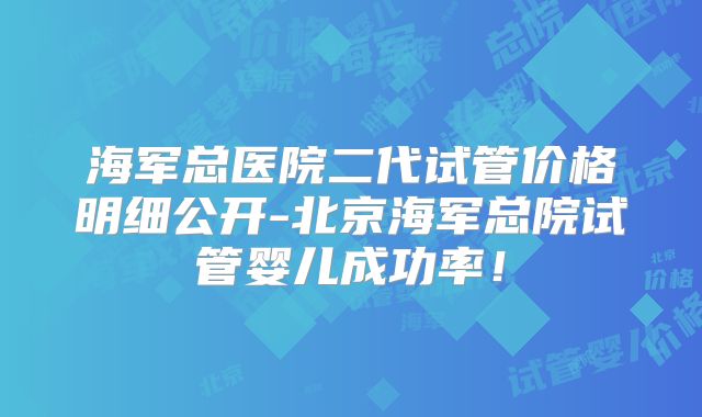 海军总医院二代试管价格明细公开-北京海军总院试管婴儿成功率！