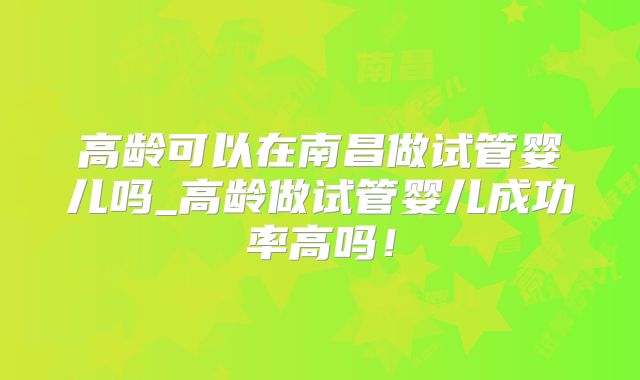 高龄可以在南昌做试管婴儿吗_高龄做试管婴儿成功率高吗！