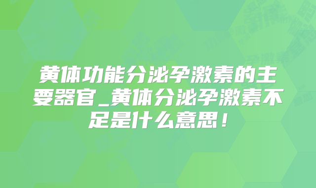 黄体功能分泌孕激素的主要器官_黄体分泌孕激素不足是什么意思!