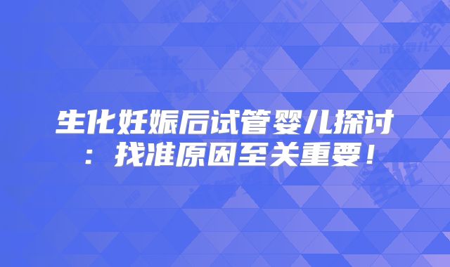 生化妊娠后试管婴儿探讨：找准原因至关重要！