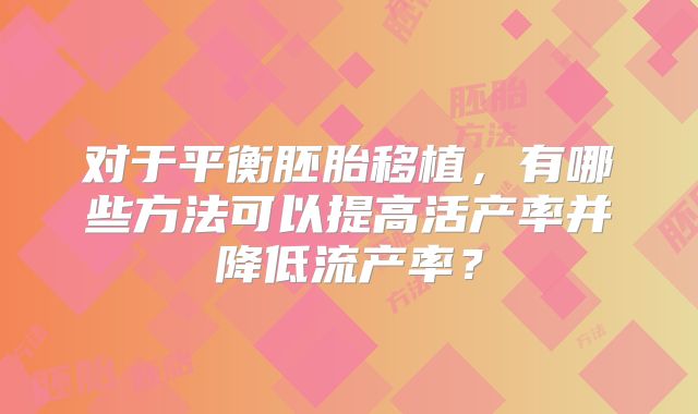 对于平衡胚胎移植，有哪些方法可以提高活产率并降低流产率？