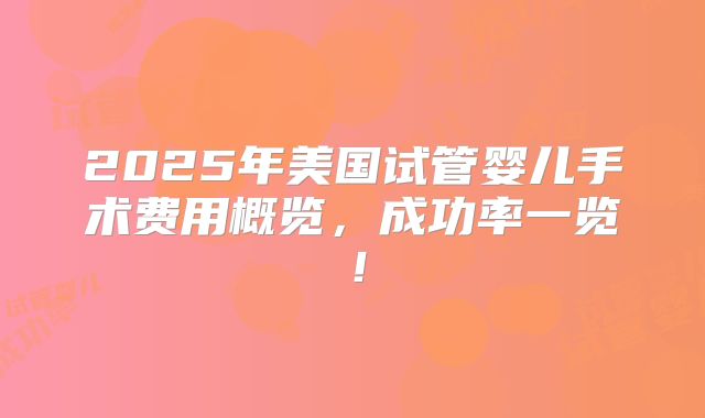 2025年美国试管婴儿手术费用概览，成功率一览！
